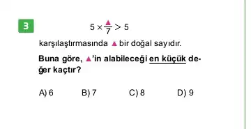 3
5times (4)/(7)gt 5
karşilaşturmasinda a bir doğal sayidir.
Buna gore, 4'in alabilecegi en kúçúk de-
ger kaçtir?
A) 6
B) 7
C) 8
D) 9