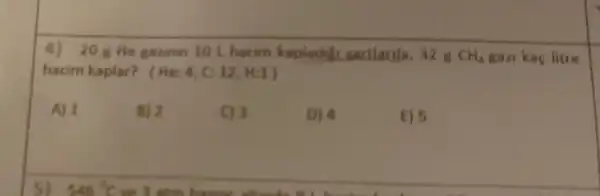 4) 208 He gazinin 10 L hacim kapladig sartlarda, 32 g CH_(4) gazi kaç litre
hacim kaplar?He: 4,C:12,H:1)
A) 1
B) 2
C) 3
D) 4
E) 5