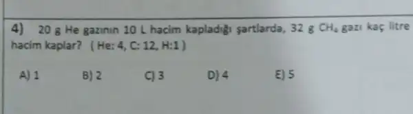 4) 208 He gazinin 10 L hacim kapladigi sartlarda, 328 CH_(4) gazi kaç litre
hacim kaplar? (He:4,C:12,H:1)
A) 1
B) 2
C) 3
D) 4
E) 5