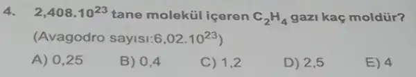 4. 2,408cdot 10^23 tane molekủl içeren C_(2)H_(4) gazi kaç moldür?
(Avagodro sayisi: 6,02cdot 10^23)
A) 0,25
B) 0,4
C) 1,2
D) 2,5
E) 4