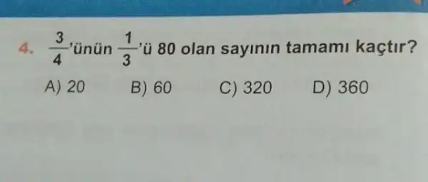 4. (3)/(4) 'ünün (1)/(3) ủ 80 olan sayinin tamami kaçtir?
A) 20
B) 60
C) 320
D) 360