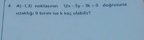 4. A(-1,3) noktasinin 12x-5y+3k=0 dogrusuna
uzakliği 9 birim ise k kaç olabilir?