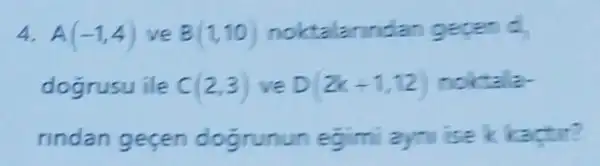 4. A(-1,4) ve B(1,10) noktalarindar gepen a
dogrusu ile c(2,3) ve D(2k-1,12 noktala-
rindan geçen dogrunun egimi ayni ise k kactir?