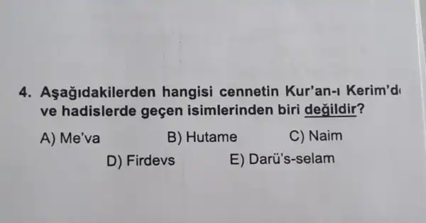 4 . Aşağidakilerden hangisi cennetin Kur'an -I Kerim'd
ve hadislerde gegen isimlerinden biri degildir?
A) Me'va
B) Hutame
C) Naim
D) Firdevs
E) Darú's -selam