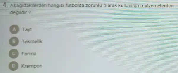 4 Asagidakiler hangisi futbolda zorunlu olarak kullanilan malzemelerden
degildir 7
A Tayt
B Tekmelik
Forma
D Krampon