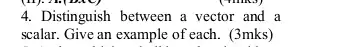 4. Distinguish between a vector and a
scalar. Give an example of each. (3mks)