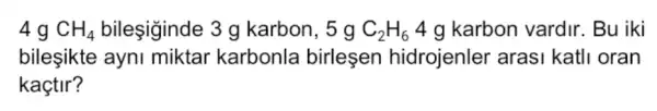 4 g CH_(4)	3 g karbon, 5 g C_(2)H_(6) 4 g karbon vardir . Bu iki
bileşikte ayni miktar karbonla birlesen hidrojenler arasi katlI oran
kaçtir?