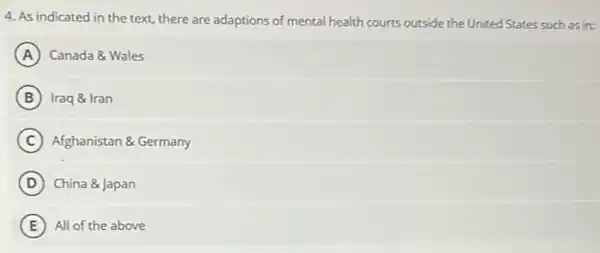 4. As indicated in the text, there are adaptions of mental health courts outside the United States such as in:
A Canada & Wales
B Iraq & Iran
C Afghanistan &Germany
D China &Japan
E All of the above