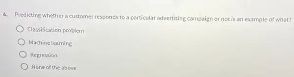 4. Predicting whether a customer responds to a particular advertising campaign or not is an example of what?
Classification problem
Machine learning
Regression
None of the above