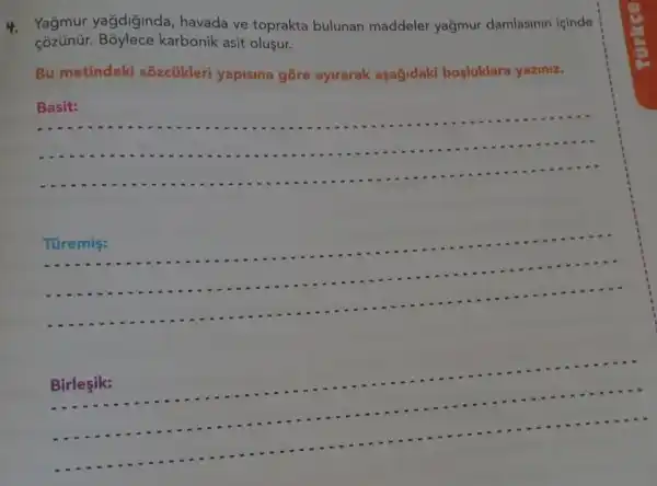 4. Yağmur yağdiginda havada ve toprakta bulunan maddeler yağmur damlasinin icinde
karbonik asit oluşur.
Bu metindeki sozcükleri yapisina góre ayirarak aşağidaki bosluklara yaziniz.
__
__
Túremis:
-....
__