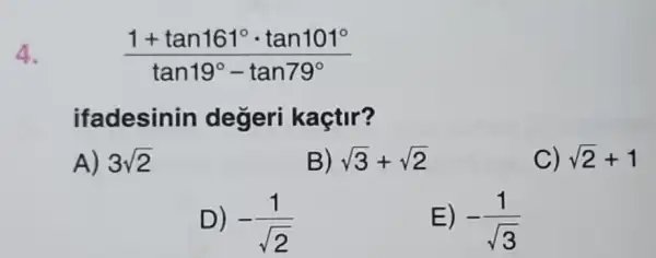 4.
(1+tan161^circ cdot tan101^circ )/(tan19^circ )-tan79^(circ )
ifadesinin degeri kaçtir?
A) 3sqrt (2)
B) sqrt (3)+sqrt (2)
C) sqrt (2)+1
D) -(1)/(sqrt (2))
E) -(1)/(sqrt (3))