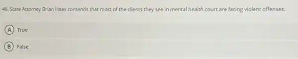 46. State Attorney Brian Haas contends that most of the clients they see in mental health court are facing violent offenses.
A True
B False