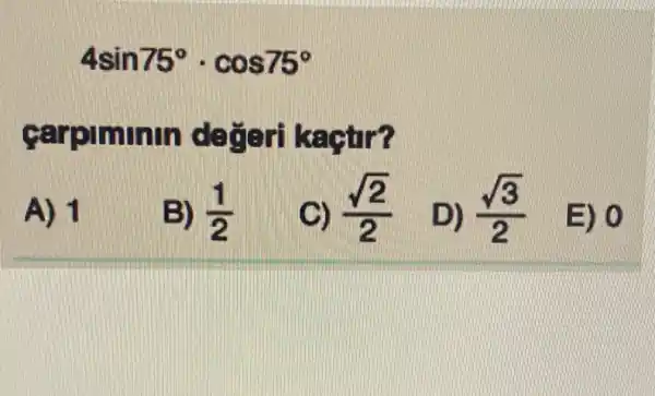4sin75^circ cdot cos75^circ 
carpiminin degeri kaçtir?
A) 1
B) (1)/(2)
C) (sqrt (2))/(2)
D) (sqrt (3))/(2)
E) 0