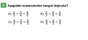 5 Aşağidaki siralam:alardan hangisi doğrudur?
A) (2)/(3)lt (3)/(4)lt (4)/(5)
B) (2)/(3)lt (4)/(5)lt (3)/(4)
C) (4)/(5)lt (3)/(4)lt (2)/(3)
D) (4)/(5)lt (2)/(3)lt (3)/(4)