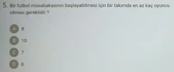 5. Bir futbol müsabakasinir başlayabilmes i için bir takimda en az kac oyuncu
olmas gereklidir?
A 8
B 10
7
D 6