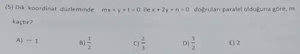 (5) Dik koordinat düzleminde mx+y+t=0 ile x+2y+n=0 dogrulari paralel olduguna gõre, m
kaçtir?
A) -1
B) (1)/(2)
C) (2)/(3)
D) (3)/(2)
E) 2