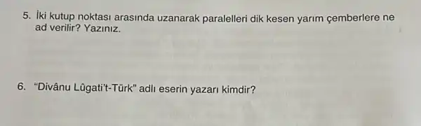 5. iki kutup noktasi arasinda uzanarak paralelleri dik kesen yarim cemberlere ne
ad verilir? Yaziniz.
6. "Divânu Lũgatit-Tùrk 'adli eserin yazari kimdir?