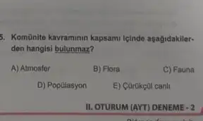 5. KomGnite kavraminin kapsami içinde aşagidakiler-
den hangisi bulunmaz?
A) Atmosfer
B) Flora
C) Fauna
D) Popülasyon
E) Carokeal canl
II. OTURUM (AYT) DENEME-2