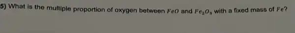 5) What is the multiple proportion of oxygen between Fe0 and
Fe_(2)O_(3) with a fixed mass of Fe?