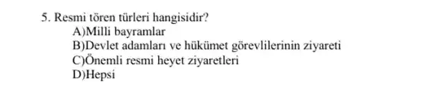 5. Resmi toren tũrleri hangisidir?
A)Milli bayramlar
B)Devlet adamlari ve hüikimet gorevlilerinin ziyareti
C) Ônemli resmi heyet ziyaretleri
D)Hepsi