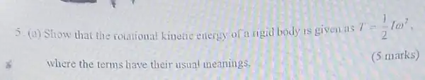 5. (a) Show that the rotational kinetic energy of a rigid body is given as
T=(1)/(2)Iomega ^2
where the terms have their usual meanings.
(5 marks)