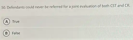 50. Defendants could never be referred for a joint evaluation of both CST and CR.
A True
B False