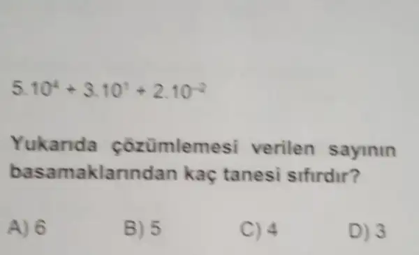 5.10^4+3.10^1+2.10^-2
Yukanda çozümlemesi verilen sayinin
basamaklarundan kaç tanesi sifirdir?
A) 6
B) 5
C) 4
D) 3