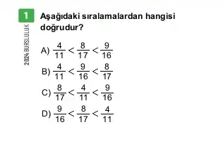 5
Aşağdaki siralamalardan hangisi
dogrudur?
A) (4)/(11)lt (8)/(17)lt (9)/(16)
B) (4)/(11)lt (9)/(16)lt (8)/(17)
C) (8)/(17)lt (4)/(11)lt (9)/(16)
D) (9)/(16)lt (8)/(17)lt (4)/(11)