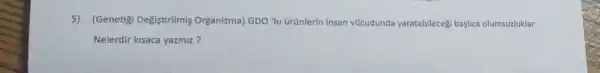 5)
(Genetigi Değistirilmis Organizma) GDO 'lu Grünlerin insan vücudunda yaratabileceği başlica olumsuzluklar
Nelerdir kisaca yaziniz?