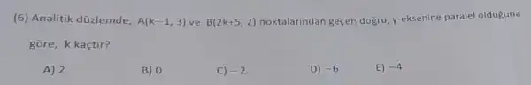 (6) Analitik düzlemde, A(k-1,3) ve B(2k+5,2)
geçen dogru, y-eksenine paralel olduguna
gōre, k kaçtir?
A) 2
B) 0
C) -2
D) -6
E) -4