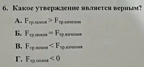 6. Kakoe SIBJIHETCS BepHbIM?
A F_(rp.nokos)gt F_(rp.kaqentil)
b F_(rp.moKON)=F_(Tp.KaHeHNH)
B F_(rp.mokos)lt F_(rp. kaqesus)
F_(rp.mokos)lt 0