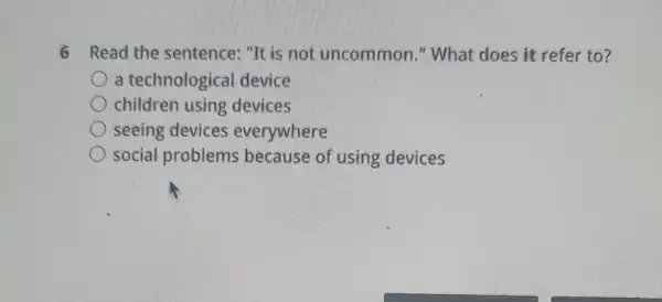 6 Read the sentence:"It is not uncommon."What does it refer to?
a technologica device
children using devices
seeing devices everywhere
social problems because of using devices