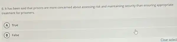 6. It has been said that prisons are more concerned about assessing risk and maintaining security than ensuring appropriate
treatment for prisoners.
A True
B False