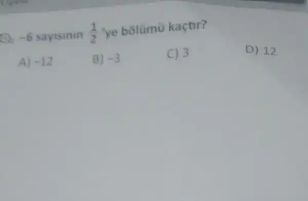 Do -6 sayisinin (1)/(2) 'ye bolümù kaçtir?
D) 12
A) -12
B) -3
C) 3