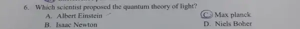 6. Which scientist proposed the quantum theory of light?
A. Albert Einstein
(C.) Max planck
B. Isaac Newton
D. Niels Boher