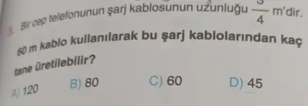 60 m kablo kullanilarak bu sarj kablolarindan kaç tane üretilebilir?
A) 120
B) 80
C) 60
D) 45
Bircep telefonunun san kablosunun uzunlugu
(5)/(4) m'dir.