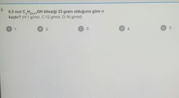 6.
0,5molC_(n)H_(2n+1)OH bileşigi 23 gram olduğuna gore n
kaçtir? (H:1g/mol,C:12g/mol,O:16g/mol)
A 1
2
3 C
D 4
(E) 5