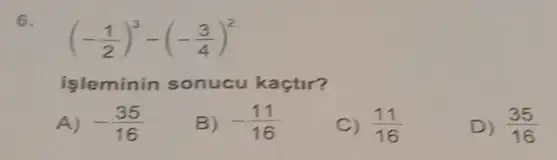 6.
(-(1)/(2))^3-(-(3)/(4))^2
işleminin sonucu kaçtir?
A) -(35)/(16)
B) -(11)/(16)
C) (11)/(16)
D) (35)/(16)