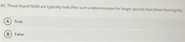 65. Those found NGRI are typically held after such a determination for longer periods than those found guilty.
A True
B False