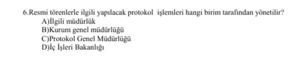 6.Resmi tõrenlerle ilgili yapilacak protokol işlemleri hangi birim tarafindan yōnetilir?
A)ilgili müdürlük
B)Kurum genel mũidürlugu
C)Protokol Genel
D)lç Isleri Bakanligi