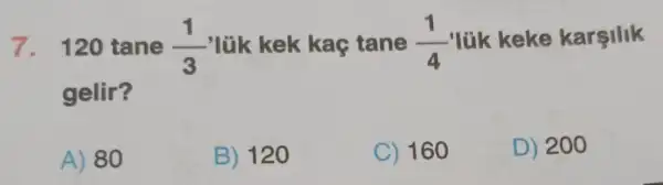 7. 120 tane (1)/(3) lük kek kaç tane (1)/(4) lük keke karşilik
gelir?
A) 80
B) 120
C) 160
D) 200