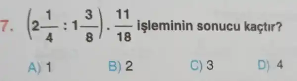 7. (2(1)/(4):1(3)/(8))cdot (11)/(18) işleminin sonucu kaçtir?
A) 1
B) 2
C) 3
D) 4