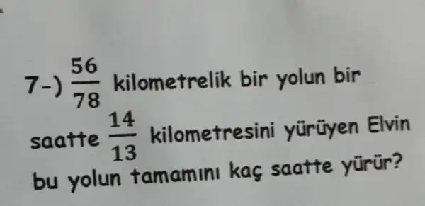 7-) (56)/(78) kilometrelik bir yolun bir
saatte (14)/(13) kilometresini yürüyen Elvin
bu yolun famamin kas saatte yürür?