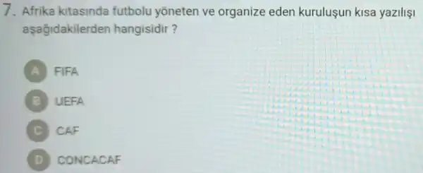 7. Afrika kitasinda futbolu yoneten ve organize eden kurulusun kisa yaziliçi
aşağidakilerde n hangisidir?
FIFA
B UEFA
C CAF
D CONCACAF D