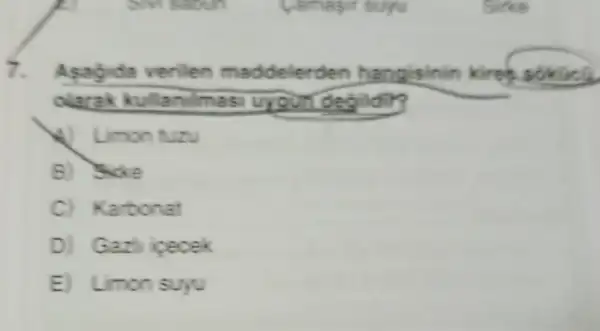 7. Asag da verilen kirea
olarak kull anilmas uroun degilding
V Limon tuzu
B) Sike
C) Ka rbonat
D) G azh ipecek
E Limon suyu