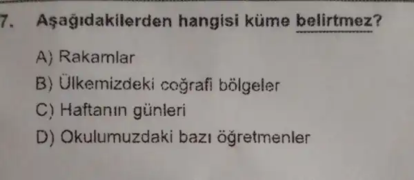 7. Asagidakilerden hangisi kume belirtmez?
A) Rakamlar
B) Ulkemizdeki cografi bolgeler
C) Haftanin gunleri
D)Okulumuzdaki bazi oğretmenler