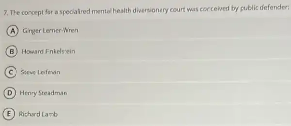 7. The concept for a specialized mental health diversionary court was conceived by public defender:
A Ginger Lerner-Wren
B Howard Finkelstein
C Steve Leifman
D Henry Steadman
E Richard Lamb