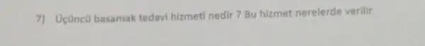 7) Oçüncũ basamak tedavi hizmeti nedir ? Bu hizmet nerelerde verilir