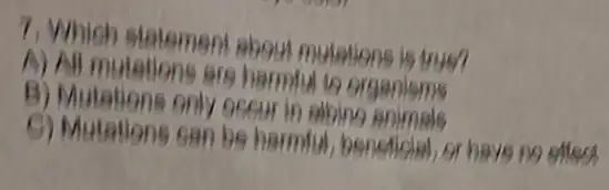 7. Which stalement abou mutations is true?
A) All mutations are harmful to organisme
B) Mutations only oceur in abing animals
G) Mutations can be harmful, benefichl, or have no efles