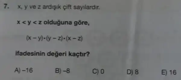 7. x, y ve z ardişik cift sayilardir.
xlt ylt z olduguna gõre,
(x-y)cdot (y-z)cdot (x-z)
ifadesinin değeri kaçtir?
A) -16
B) -8
C) 0
D) 8
E) 16